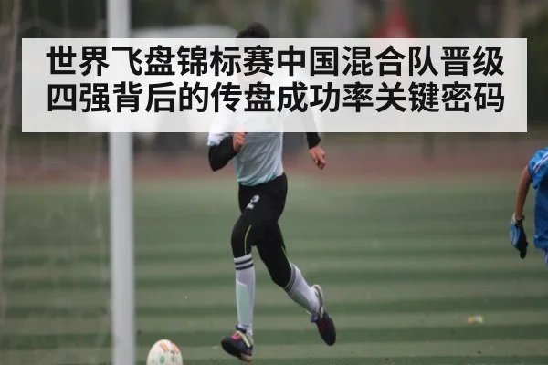 世界飞盘锦标赛中国混合队晋级四强背后的传盘成功率关键密码(kaiyun)